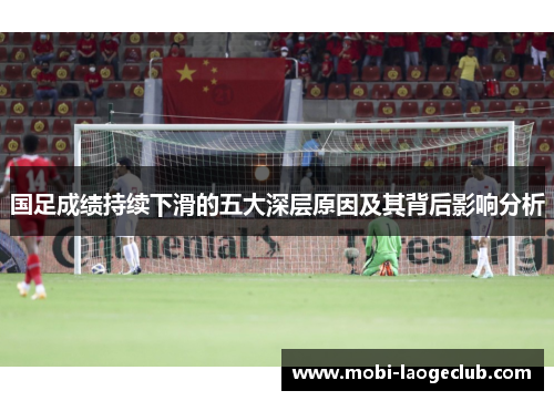国足成绩持续下滑的五大深层原因及其背后影响分析