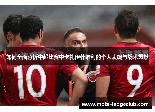 如何全面分析中超比赛中卡扎伊什维利的个人表现与战术贡献