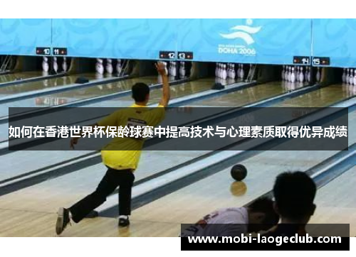 如何在香港世界杯保龄球赛中提高技术与心理素质取得优异成绩