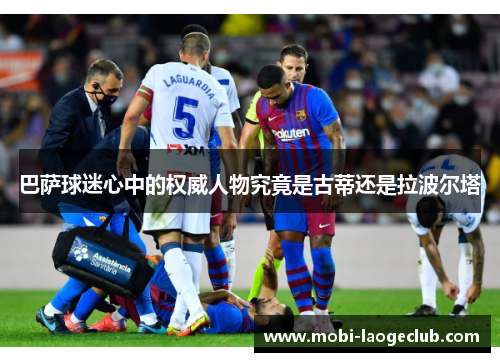 巴萨球迷心中的权威人物究竟是古蒂还是拉波尔塔