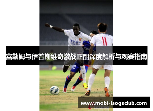 富勒姆与伊普斯维奇激战正酣深度解析与观赛指南