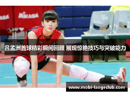 吕孟洲首球精彩瞬间回顾 展现惊艳技巧与突破能力