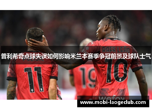 普利希奇点球失误如何影响米兰本赛季争冠前景及球队士气