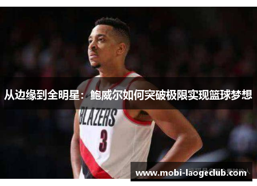 从边缘到全明星：鲍威尔如何突破极限实现篮球梦想