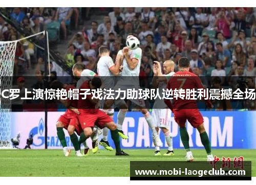 C罗上演惊艳帽子戏法力助球队逆转胜利震撼全场