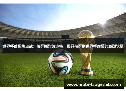 世界杯首场焦点战：俄罗斯对阵沙特，揭开俄罗斯世界杯序幕的激烈较量