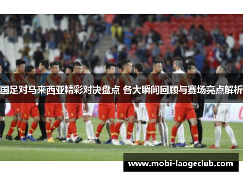 国足对马来西亚精彩对决盘点 各大瞬间回顾与赛场亮点解析