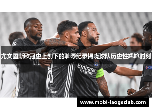 尤文图斯欧冠史上创下的耻辱纪录揭晓球队历史性尴尬时刻