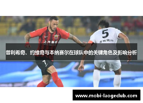 普利希奇、约维奇与本纳赛尔在球队中的关键角色及影响分析 普利希奇、约维奇与本纳赛尔在球队中的关键角色及影响分析