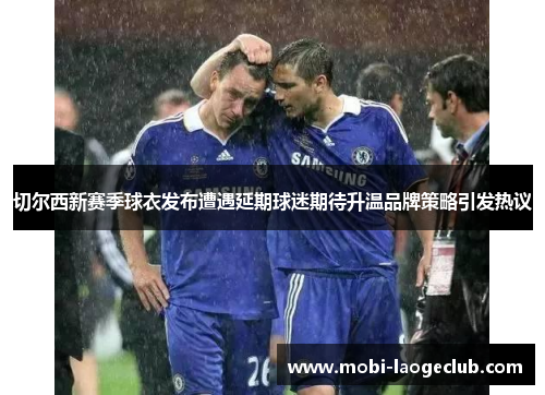 切尔西新赛季球衣发布遭遇延期球迷期待升温品牌策略引发热议