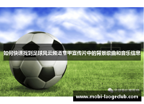 如何快速找到足球风云频道意甲宣传片中的背景歌曲和音乐信息