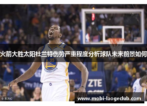 火箭大胜太阳杜兰特伤势严重程度分析球队未来前景如何