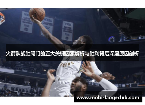 火箭队战胜阿门的五大关键因素解析与胜利背后深层原因剖析