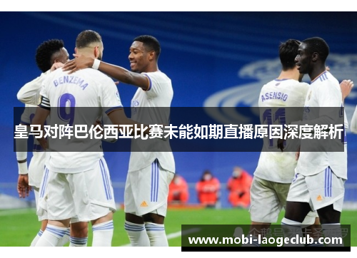 皇马对阵巴伦西亚比赛未能如期直播原因深度解析