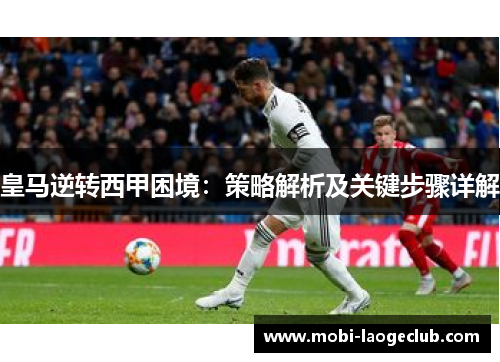 皇马逆转西甲困境：策略解析及关键步骤详解