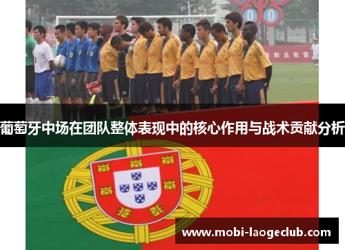 葡萄牙中场在团队整体表现中的核心作用与战术贡献分析 葡萄牙中场在团队整体表现中的核心作用与战术贡献分析