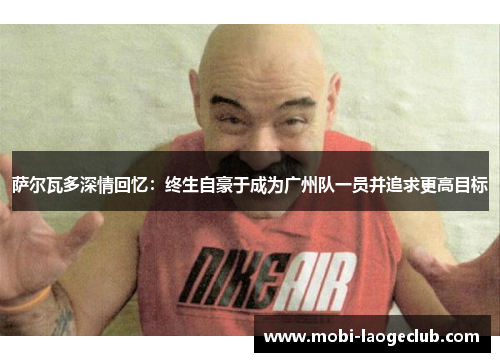 萨尔瓦多深情回忆:终生自豪于成为广州队一员并追求更高目标 萨尔瓦多深情回忆:终生自豪于成为广州队一员并追求更高目标