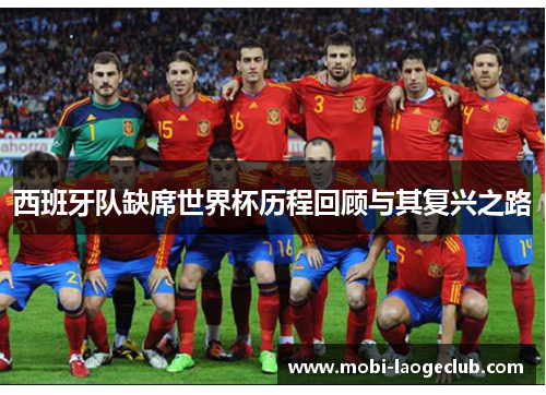 西班牙队缺席世界杯历程回顾与其复兴之路 西班牙队缺席世界杯历程回顾与其复兴之路