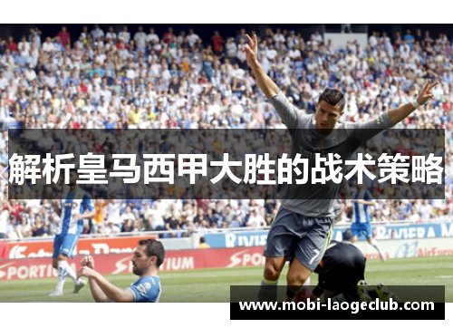 解析皇马西甲大胜的战术策略 解析皇马西甲大胜的战术策略