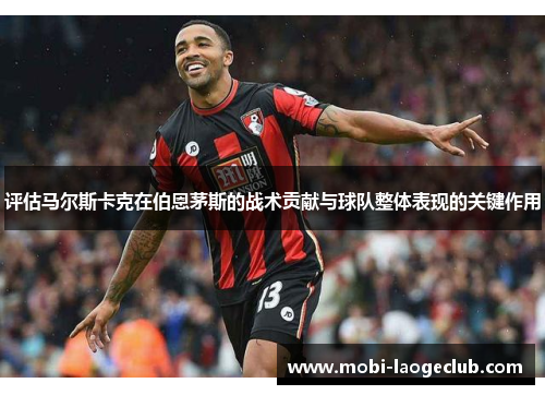 评估马尔斯卡克在伯恩茅斯的战术贡献与球队整体表现的关键作用 评估马尔斯卡克在伯恩茅斯的战术贡献与球队整体表现的关键作用