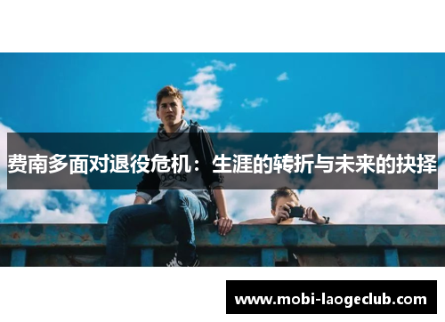 费南多面对退役危机:生涯的转折与未来的抉择 费南多面对退役危机:生涯的转折与未来的抉择