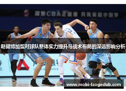 赵健博加盟对球队整体实力提升与战术布局的深远影响分析 赵健博加盟对球队整体实力提升与战术布局的深远影响分析