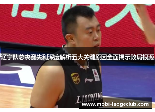 辽宁队总决赛失利深度解析五大关键原因全面揭示败局根源 辽宁队总决赛失利深度解析五大关键原因全面揭示败局根源