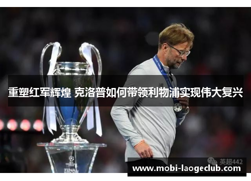 重塑红军辉煌 克洛普如何带领利物浦实现伟大复兴 重塑红军辉煌 克洛普如何带领利物浦实现伟大复兴