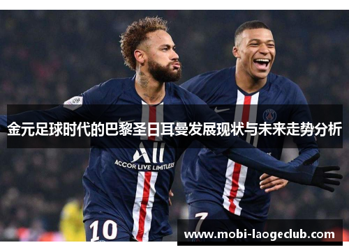 金元足球时代的巴黎圣日耳曼发展现状与未来走势分析 金元足球时代的巴黎圣日耳曼发展现状与未来走势分析
