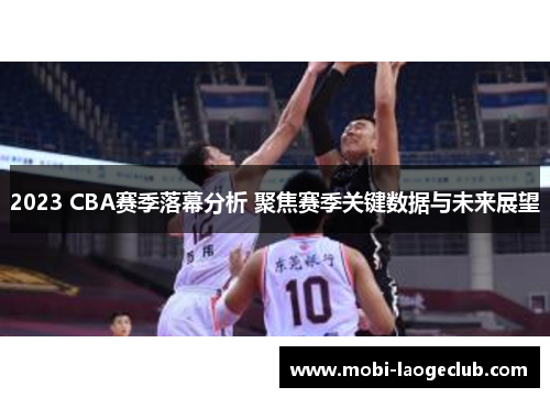 2023 CBA赛季落幕分析 聚焦赛季关键数据与未来展望 2023 CBA赛季落幕分析 聚焦赛季关键数据与未来展望