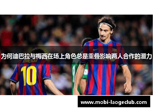 为何迪巴拉与梅西在场上角色总是重叠影响两人合作的潜力 为何迪巴拉与梅西在场上角色总是重叠影响两人合作的潜力