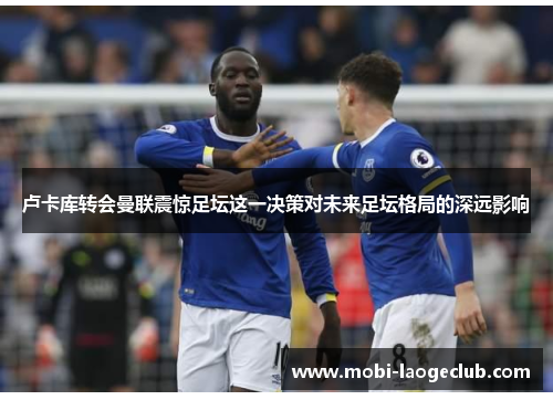 卢卡库转会曼联震惊足坛这一决策对未来足坛格局的深远影响 卢卡库转会曼联震惊足坛这一决策对未来足坛格局的深远影响