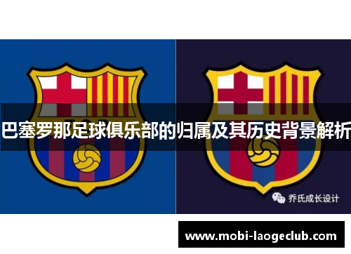 巴塞罗那足球俱乐部的归属及其历史背景解析 巴塞罗那足球俱乐部的归属及其历史背景解析