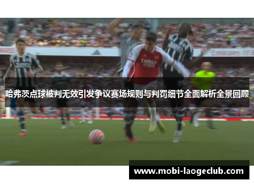 哈弗茨点球被判无效引发争议赛场规则与判罚细节全面解析全景回顾 哈弗茨点球被判无效引发争议赛场规则与判罚细节全面解析全景回顾