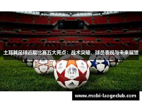 土耳其足球近期比赛五大亮点：战术突破、球员表现与未来展望