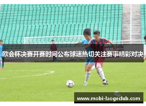 欧会杯决赛开赛时间公布球迷热切关注赛事精彩对决 欧会杯决赛开赛时间公布球迷热切关注赛事精彩对决