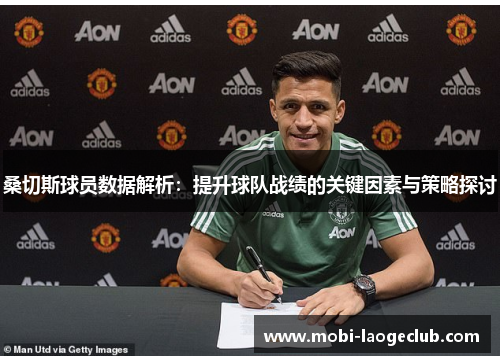 桑切斯球员数据解析:提升球队战绩的关键因素与策略探讨 桑切斯球员数据解析:提升球队战绩的关键因素与策略探讨