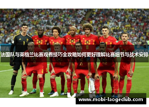 法国队与英格兰比赛观看技巧全攻略如何更好理解比赛细节与战术安排 法国队与英格兰比赛观看技巧全攻略如何更好理解比赛细节与战术安排