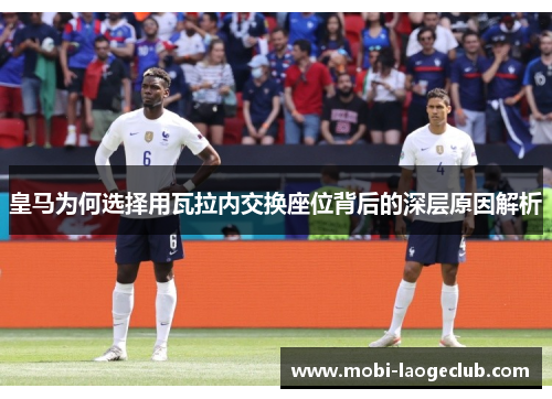 皇马为何选择用瓦拉内交换座位背后的深层原因解析 皇马为何选择用瓦拉内交换座位背后的深层原因解析