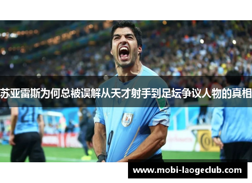 苏亚雷斯为何总被误解从天才射手到足坛争议人物的真相