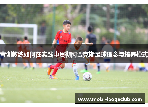 青训教练如何在实践中贯彻阿贾克斯足球理念与培养模式 青训教练如何在实践中贯彻阿贾克斯足球理念与培养模式