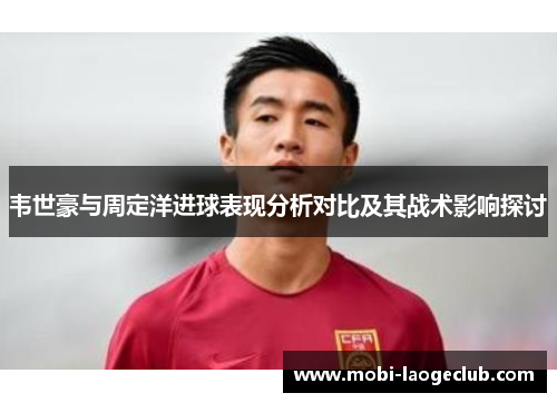 韦世豪与周定洋进球表现分析对比及其战术影响探讨 韦世豪与周定洋进球表现分析对比及其战术影响探讨