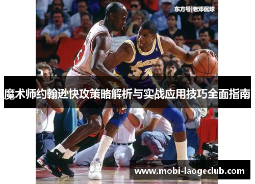 魔术师约翰逊快攻策略解析与实战应用技巧全面指南 魔术师约翰逊快攻策略解析与实战应用技巧全面指南