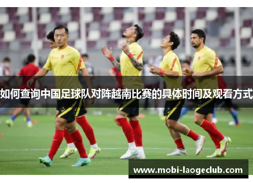 如何查询中国足球队对阵越南比赛的具体时间及观看方式 如何查询中国足球队对阵越南比赛的具体时间及观看方式