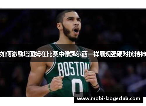 如何激励塔图姆在比赛中像凯尔西一样展现强硬对抗精神 如何激励塔图姆在比赛中像凯尔西一样展现强硬对抗精神