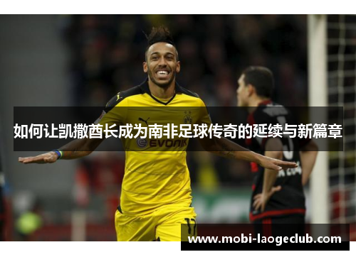 如何让凯撒酋长成为南非足球传奇的延续与新篇章