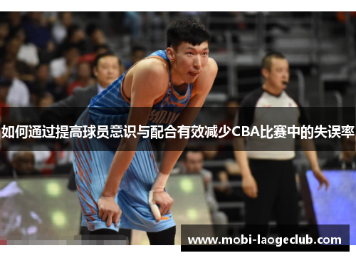 如何通过提高球员意识与配合有效减少CBA比赛中的失误率