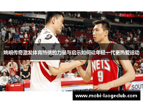 姚明传奇激发体育热情的力量与启示如何让年轻一代更热爱运动