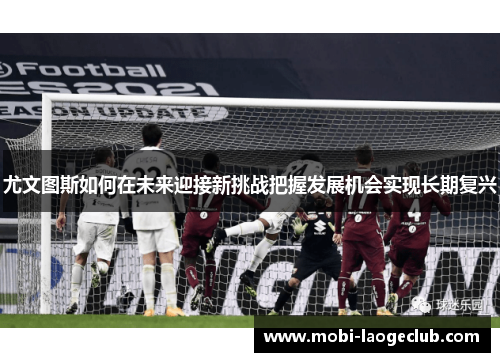 尤文图斯如何在未来迎接新挑战把握发展机会实现长期复兴