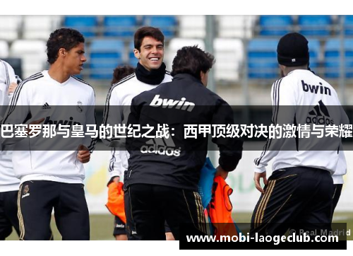 巴塞罗那与皇马的世纪之战：西甲顶级对决的激情与荣耀